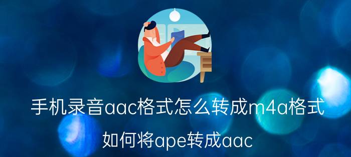 手机录音aac格式怎么转成m4a格式 如何将ape转成aac？